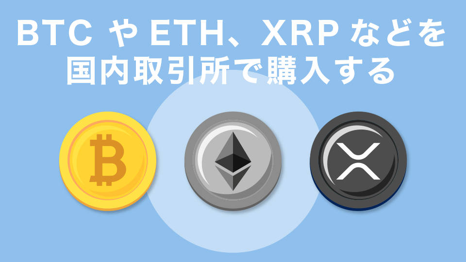 BTC (ビットコイン）やETH(イーサリアム)、XRP(リップル)などを国内取引所で購入する