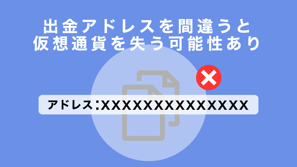 出金アドレスの入力を誤ると、出金した仮想通貨を失ってしまう可能性がある