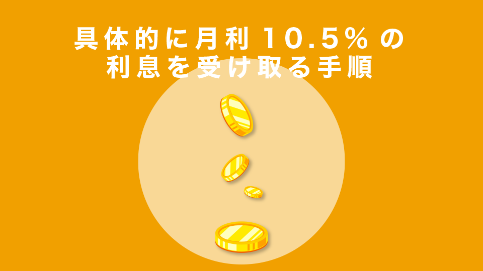 具体的に月利10.5%の利息を受け取る手順