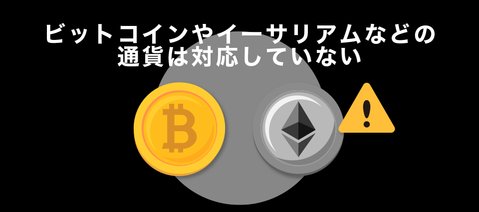 ビットコインやイーサリアムなどの通貨は対応していない