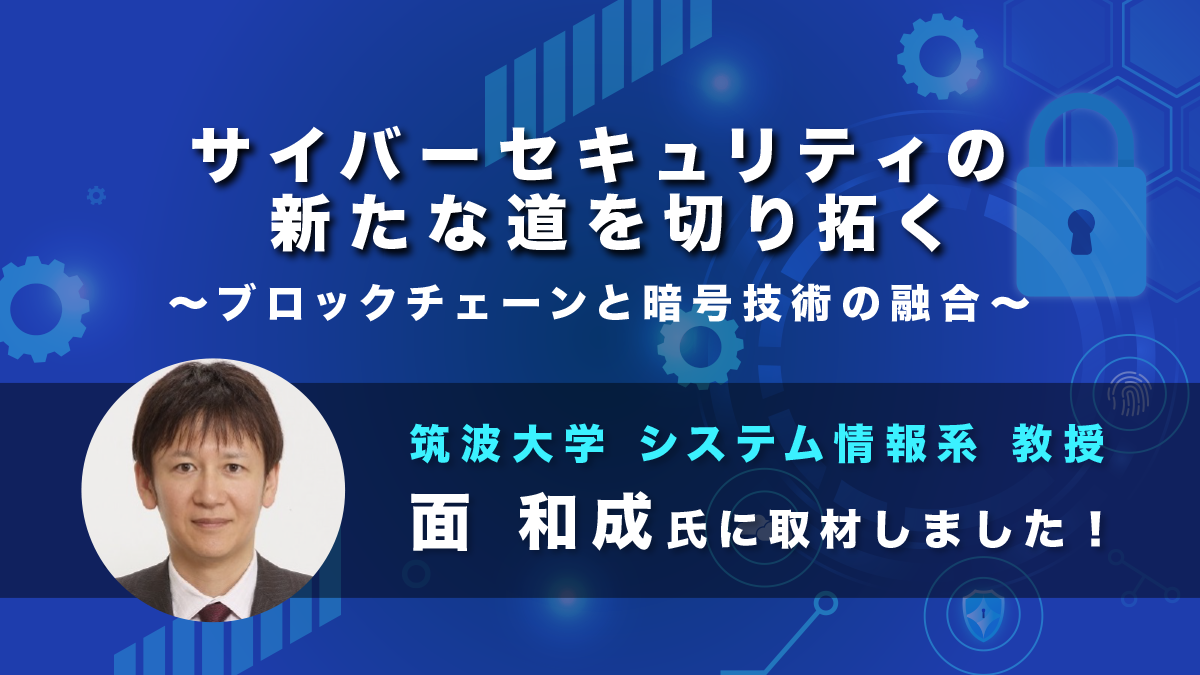 【筑波大学 面和成】サイバーセキュリティの新たな道を切り拓く～ブロックチェーンと暗号技術の融合～｜取材