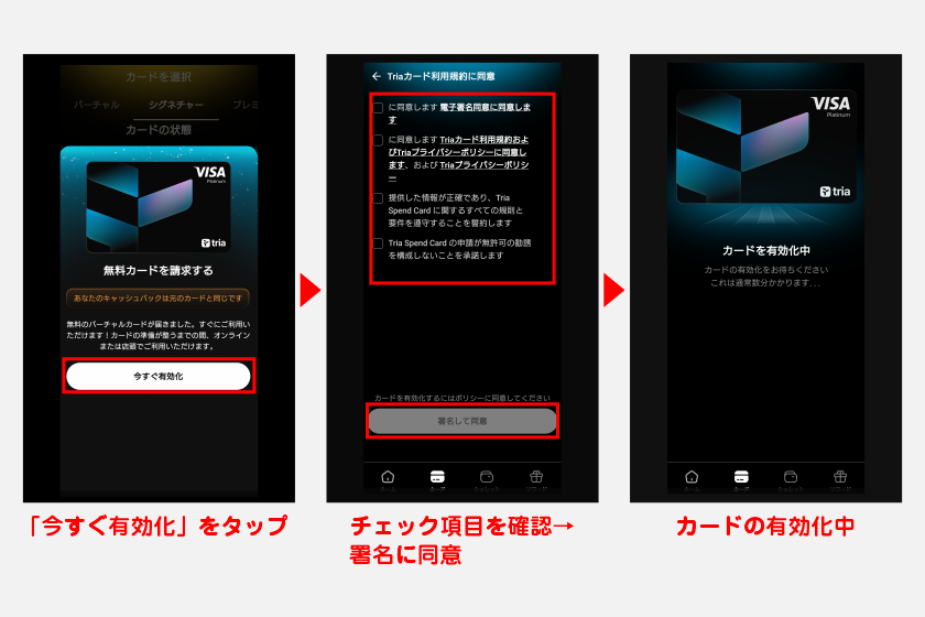 審査が完了したあとにTriaアプリに戻ると、即座に仮想カードが発行されます。「今すぐ有効化」ボタンを押して有効化させてください。有効化するために必要な手順は、いくつか表示されるチェック項目を確認し、署名に同意するのみです。
