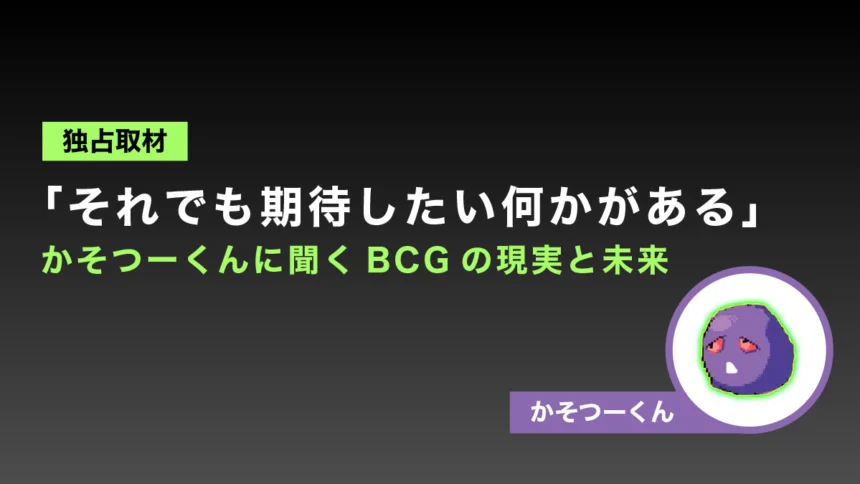 【独占取材】「それでも期待したい何かがある」かそつーくんに聞くBCGの現実と未来